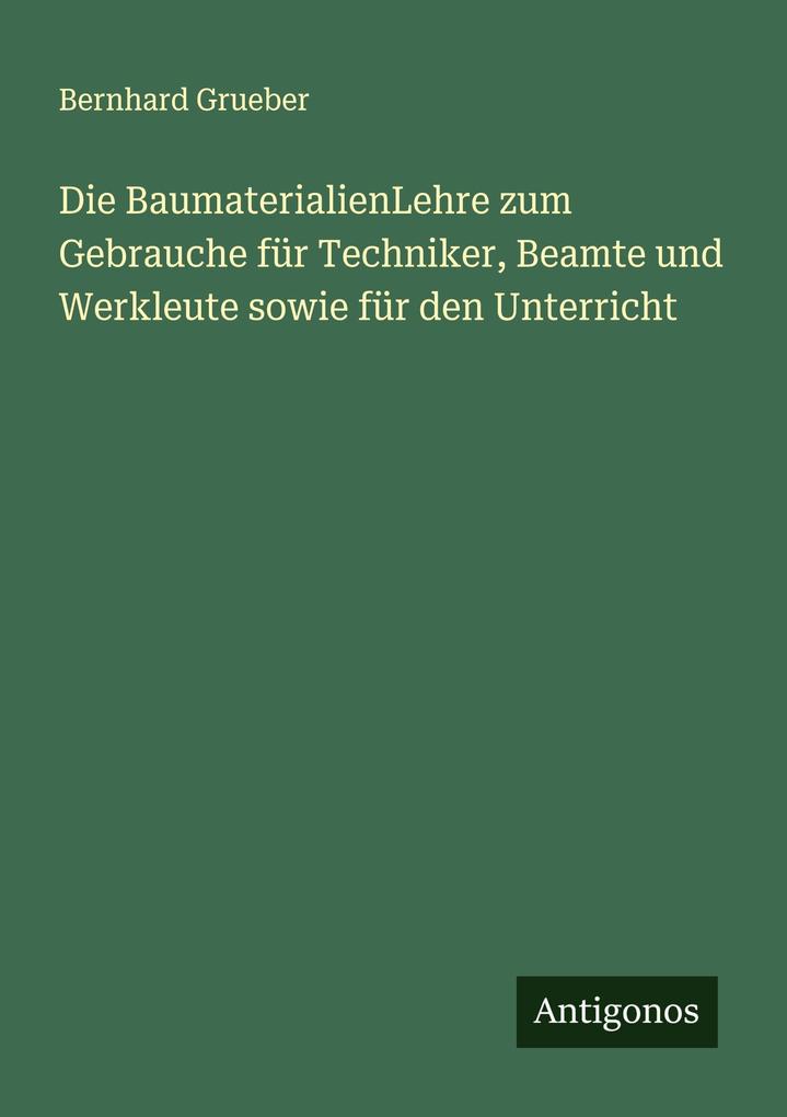 Die BaumaterialienLehre zum Gebrauche für Techniker Beamte und Werkleute sowie für den Unterricht