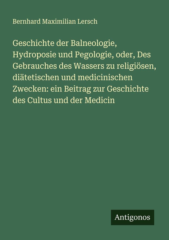 Geschichte der Balneologie Hydroposie und Pegologie oder Des Gebrauches des Wassers zu religiösen diätetischen und medicinischen Zwecken: ein Beitrag zur Geschichte des Cultus und der Medicin