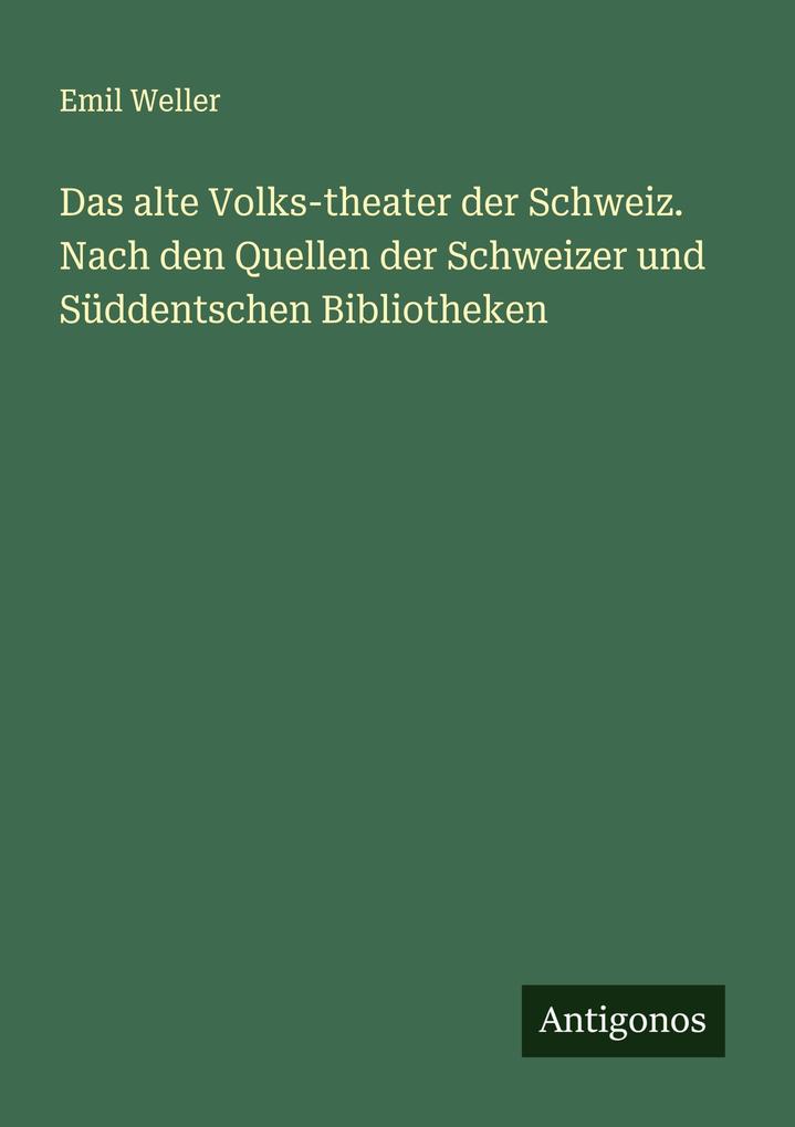 Das alte Volks-theater der Schweiz. Nach den Quellen der Schweizer und Süddentschen Bibliotheken