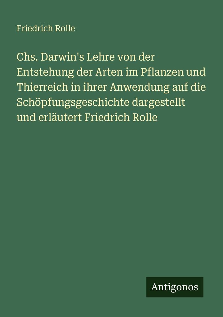 Chs. Darwin's Lehre von der Entstehung der Arten im Pflanzen und Thierreich in ihrer Anwendung auf die Schöpfungsgeschichte dargestellt und erläutert Friedrich Rolle