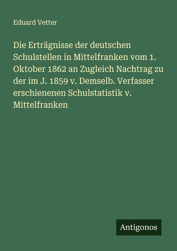 Die Erträgnisse der deutschen Schulstellen in Mittelfranken vom 1. Oktober 1862 an Zugleich Nachtrag zu der im J. 1859 v. Demselb. Verfasser erschienenen Schulstatistik v. Mittelfranken
