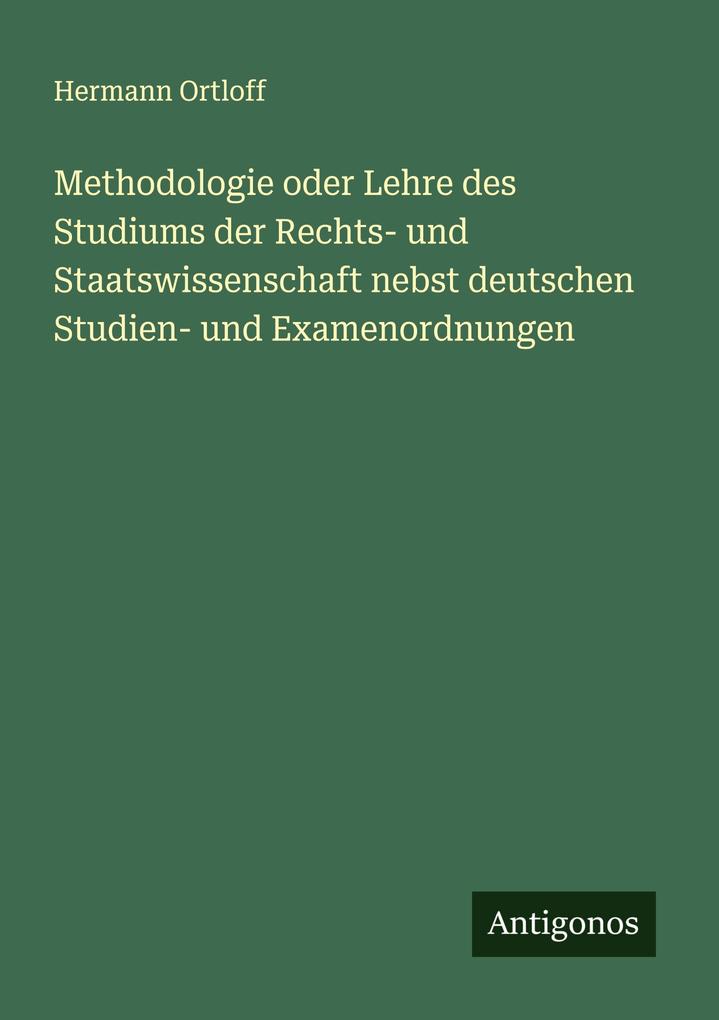 Methodologie oder Lehre des Studiums der Rechts- und Staatswissenschaft nebst deutschen Studien- und Examenordnungen