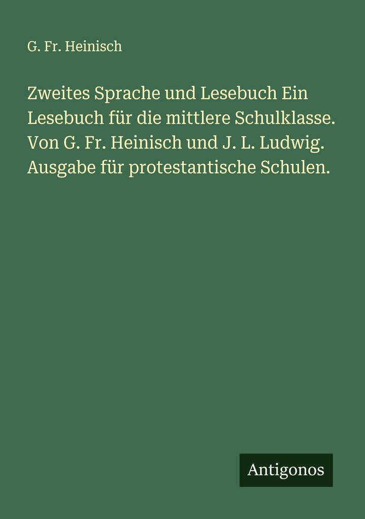 Zweites Sprache und Lesebuch Ein Lesebuch für die mittlere Schulklasse. Von G. Fr. Heinisch und J. L. Ludwig. Ausgabe für protestantische Schulen.