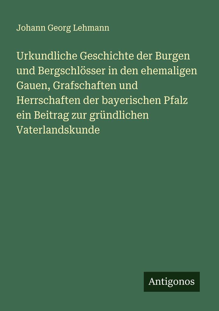 Urkundliche Geschichte der Burgen und Bergschlösser in den ehemaligen Gauen Grafschaften und Herrschaften der bayerischen Pfalz ein Beitrag zur gründlichen Vaterlandskunde