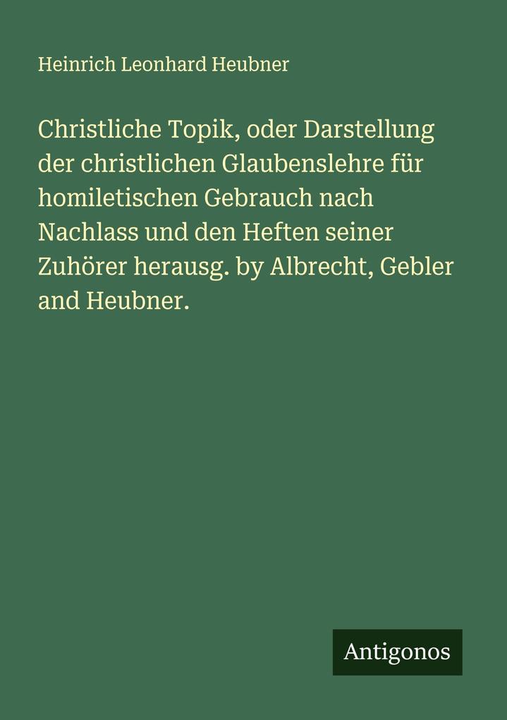 Christliche Topik oder Darstellung der christlichen Glaubenslehre für homiletischen Gebrauch nach Nachlass und den Heften seiner Zuhörer herausg. by Albrecht Gebler and Heubner.