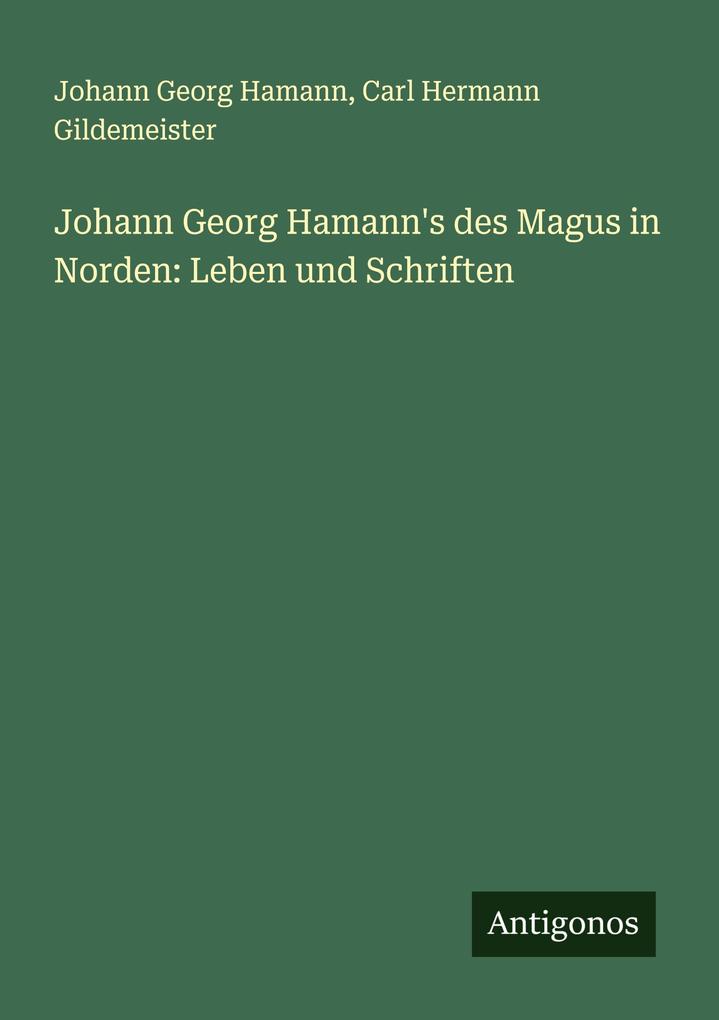 Johann Georg Hamann's des Magus in Norden: Leben und Schriften