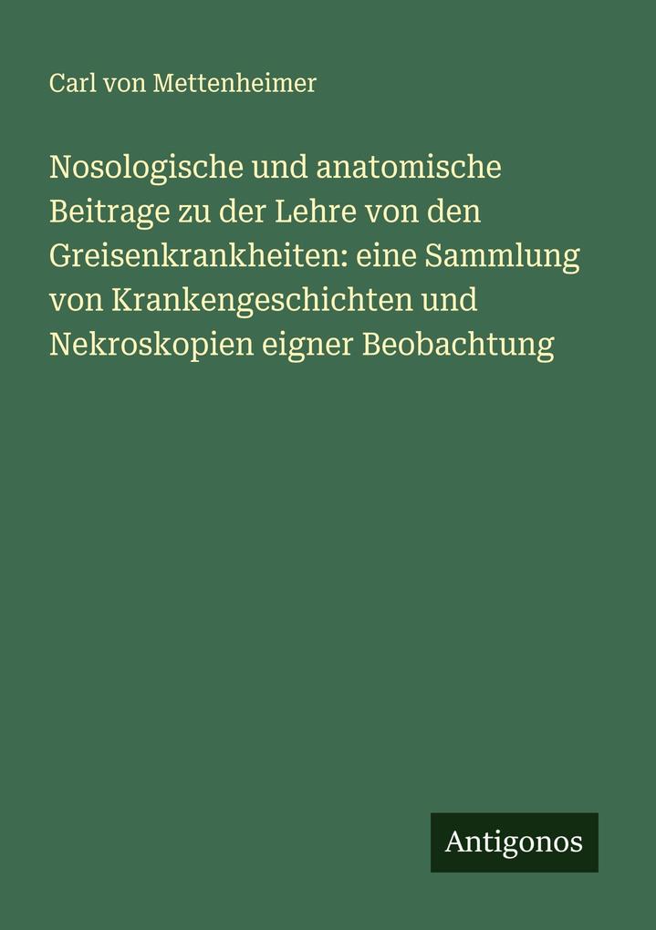Nosologische und anatomische Beitrage zu der Lehre von den Greisenkrankheiten: eine Sammlung von Krankengeschichten und Nekroskopien eigner Beobachtung