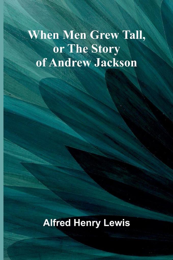 When Men Grew Tall Or The Story Of Andrew Jackson
