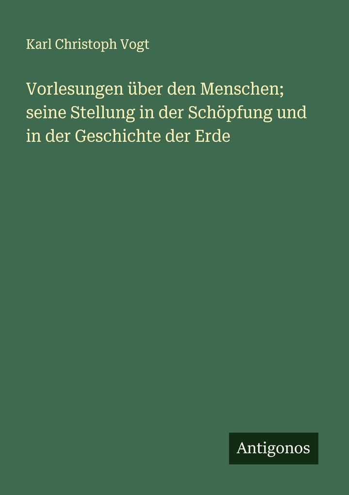 Vorlesungen über den Menschen; seine Stellung in der Schöpfung und in der Geschichte der Erde