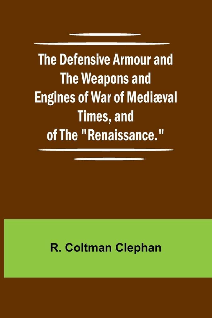 The Defensive Armour And The Weapons And Engines Of War Of Medi val Times And Of The 'Renaissance.'