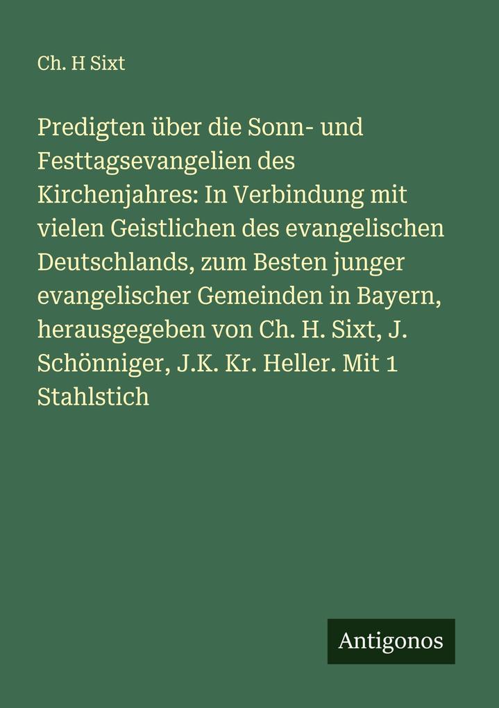 Predigten über die Sonn- und Festtagsevangelien des Kirchenjahres: In Verbindung mit vielen Geistlichen des evangelischen Deutschlands zum Besten junger evangelischer Gemeinden in Bayern herausgegeben von Ch. H. Sixt J. Schönniger J.K. Kr. Heller. Mit 1 S
