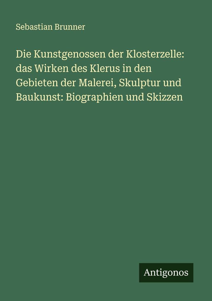 Die Kunstgenossen der Klosterzelle: das Wirken des Klerus in den Gebieten der Malerei Skulptur und Baukunst: Biographien und Skizzen