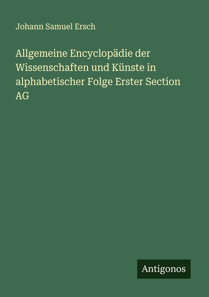Allgemeine Encyclopädie der Wissenschaften und Künste in alphabetischer Folge Erster Section AG