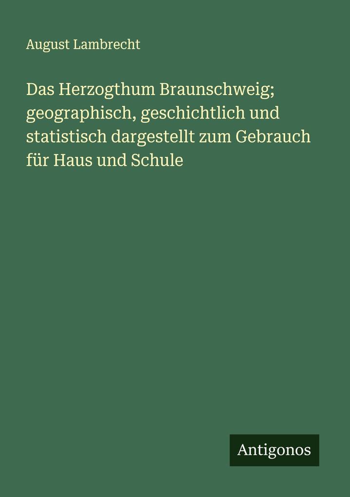 Das Herzogthum Braunschweig; geographisch geschichtlich und statistisch dargestellt zum Gebrauch für Haus und Schule