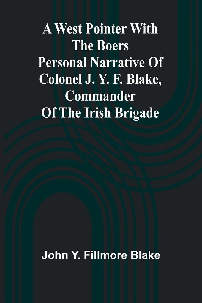 A West Pointer With The Boers Personal Narrative Of Colonel J. Y. F. Blake Commander Of The Irish Brigade