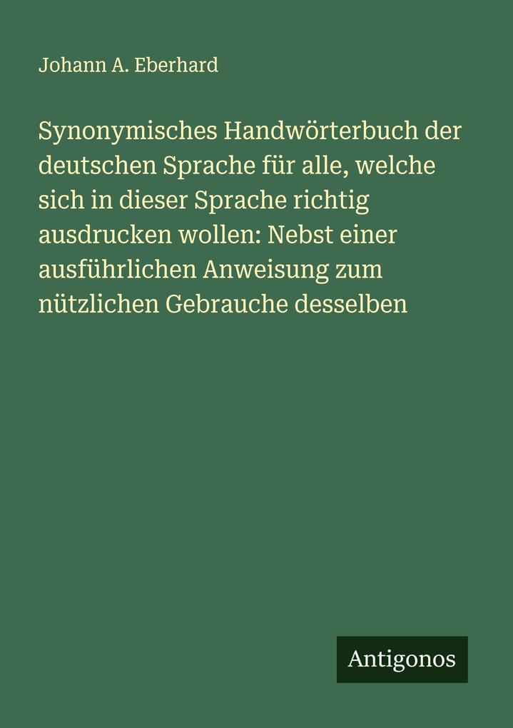 Synonymisches Handwörterbuch der deutschen Sprache für alle welche sich in dieser Sprache richtig ausdrucken wollen: Nebst einer ausführlichen Anweisung zum nützlichen Gebrauche desselben