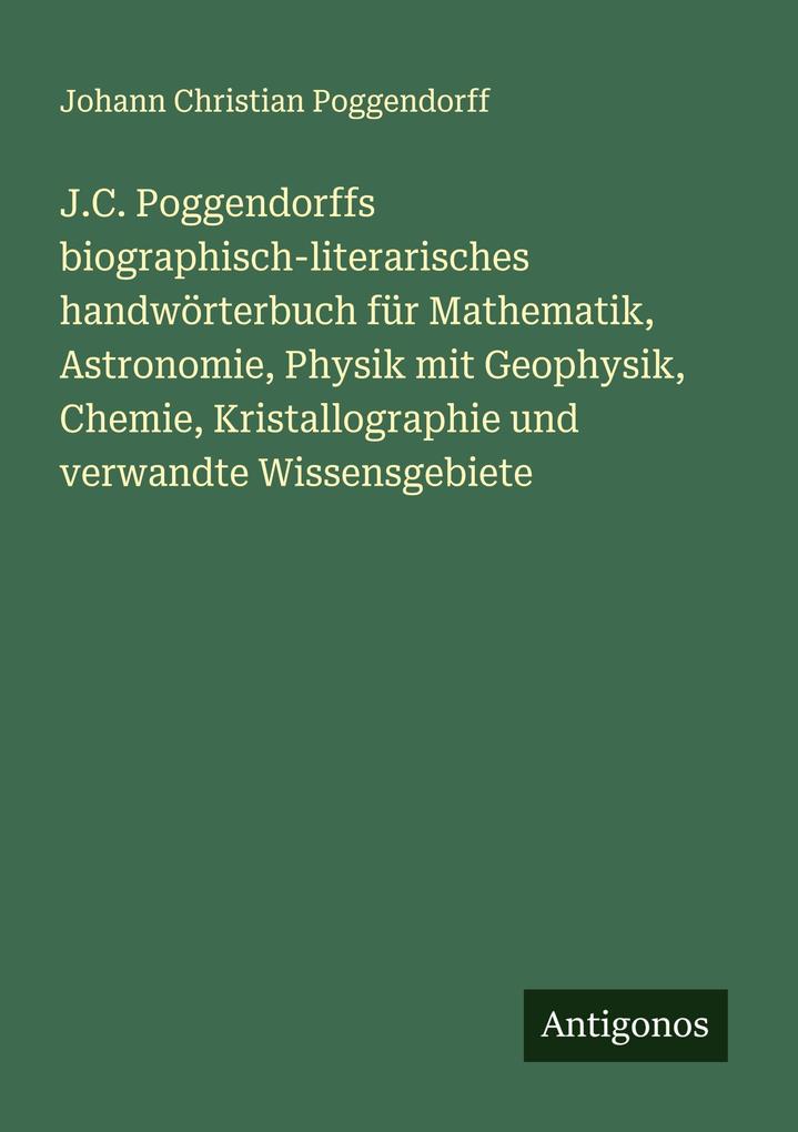 J.C. Poggendorffs biographisch-literarisches handwörterbuch für Mathematik Astronomie Physik mit Geophysik Chemie Kristallographie und verwandte Wissensgebiete