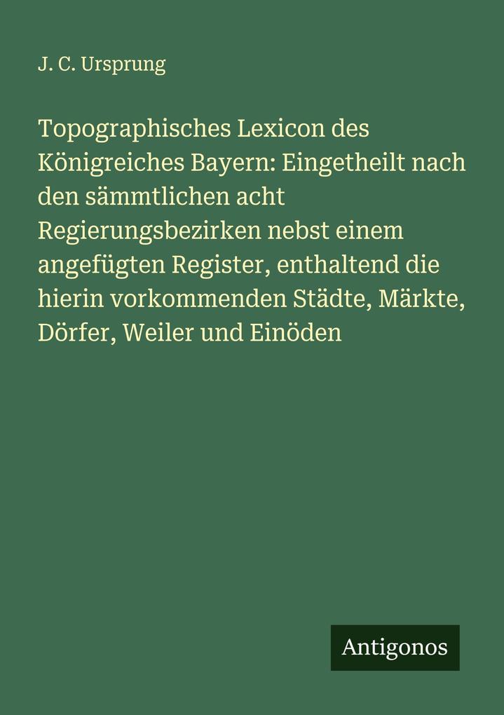 Topographisches Lexicon des Königreiches Bayern: Eingetheilt nach den sämmtlichen acht Regierungsbezirken nebst einem angefügten Register enthaltend die hierin vorkommenden Städte Märkte Dörfer Weiler und Einöden