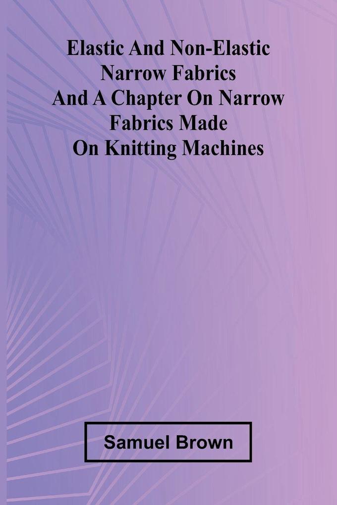 Elastic And Non-Elastic Narrow Fabrics And A Chapter On Narrow Fabrics Made On Knitting Machines