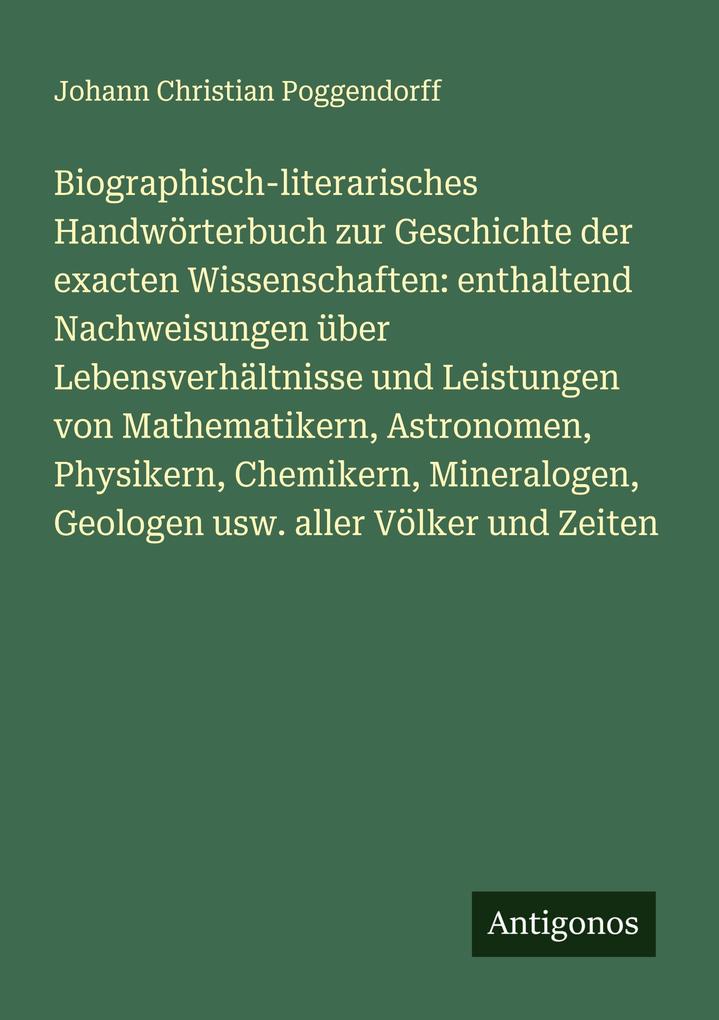 Biographisch-literarisches Handwörterbuch zur Geschichte der exacten Wissenschaften: enthaltend Nachweisungen über Lebensverhältnisse und Leistungen von Mathematikern Astronomen Physikern Chemikern Mineralogen Geologen usw. aller Völker und Zeiten