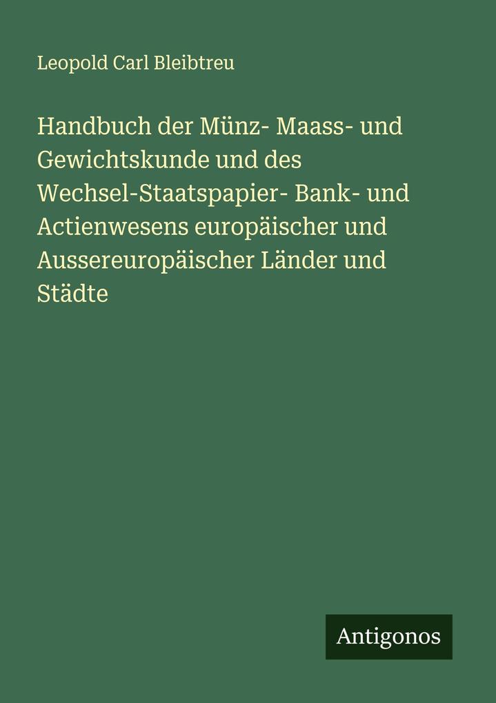 Handbuch der Münz- Maass- und Gewichtskunde und des Wechsel-Staatspapier- Bank- und Actienwesens europäischer und Aussereuropäischer Länder und Städte