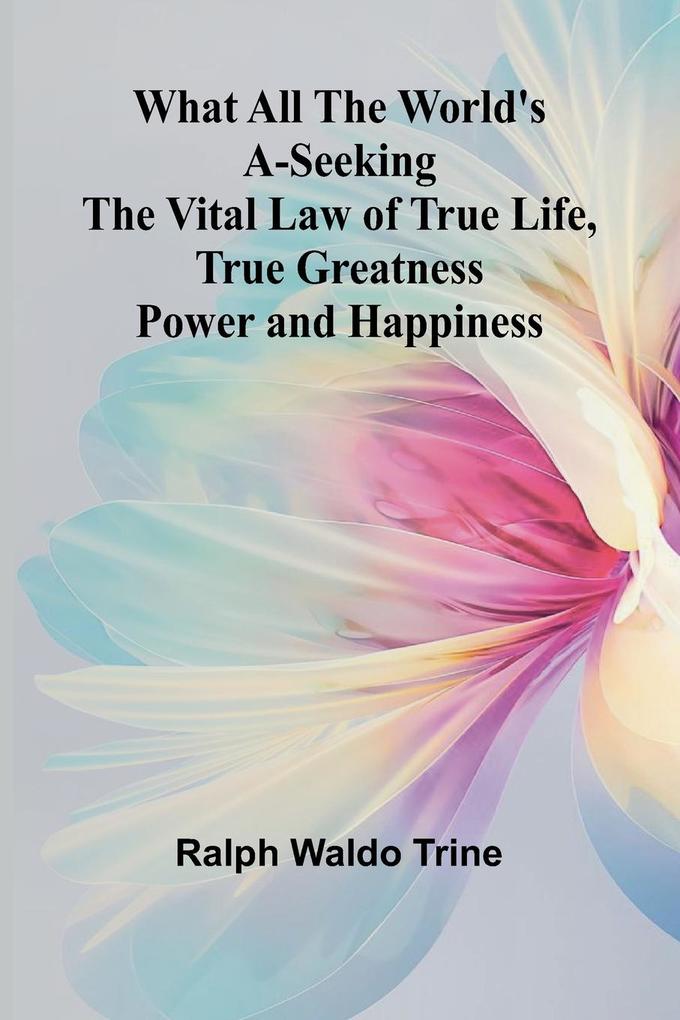 What All The World'S A-Seeking The Vital Law Of True Life True Greatness Power And Happiness
