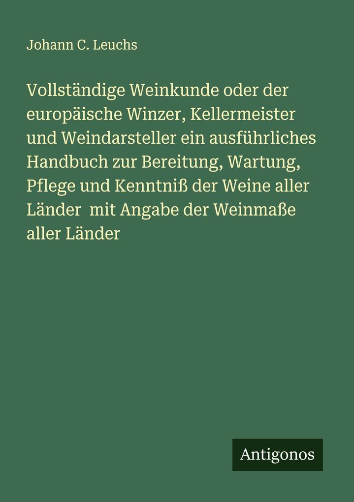 Vollständige Weinkunde oder der europäische Winzer Kellermeister und Weindarsteller ein ausführliches Handbuch zur Bereitung Wartung Pflege und Kenntniß der Weine aller Länder mit Angabe der Weinmaße aller Länder