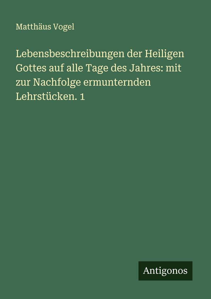 Lebensbeschreibungen der Heiligen Gottes auf alle Tage des Jahres: mit zur Nachfolge ermunternden Lehrstücken. 1