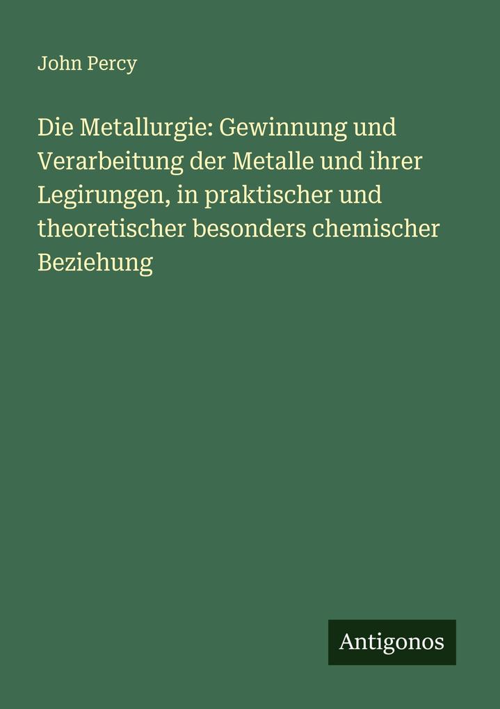 Die Metallurgie: Gewinnung und Verarbeitung der Metalle und ihrer Legirungen in praktischer und theoretischer besonders chemischer Beziehung