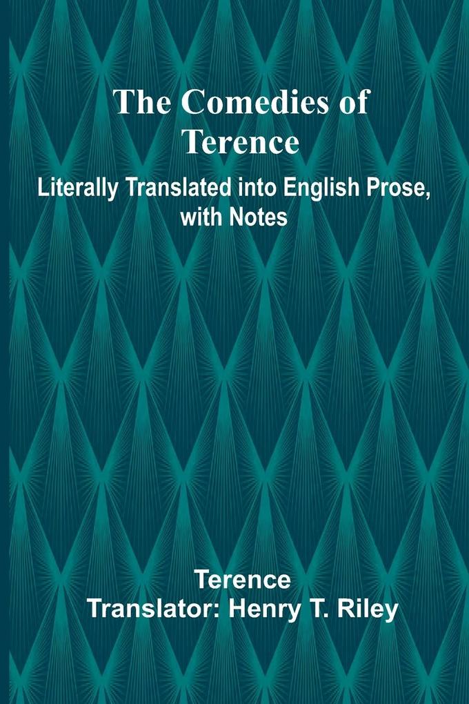 The Comedies Of Terence; Literally Translated Into English Prose With Notes