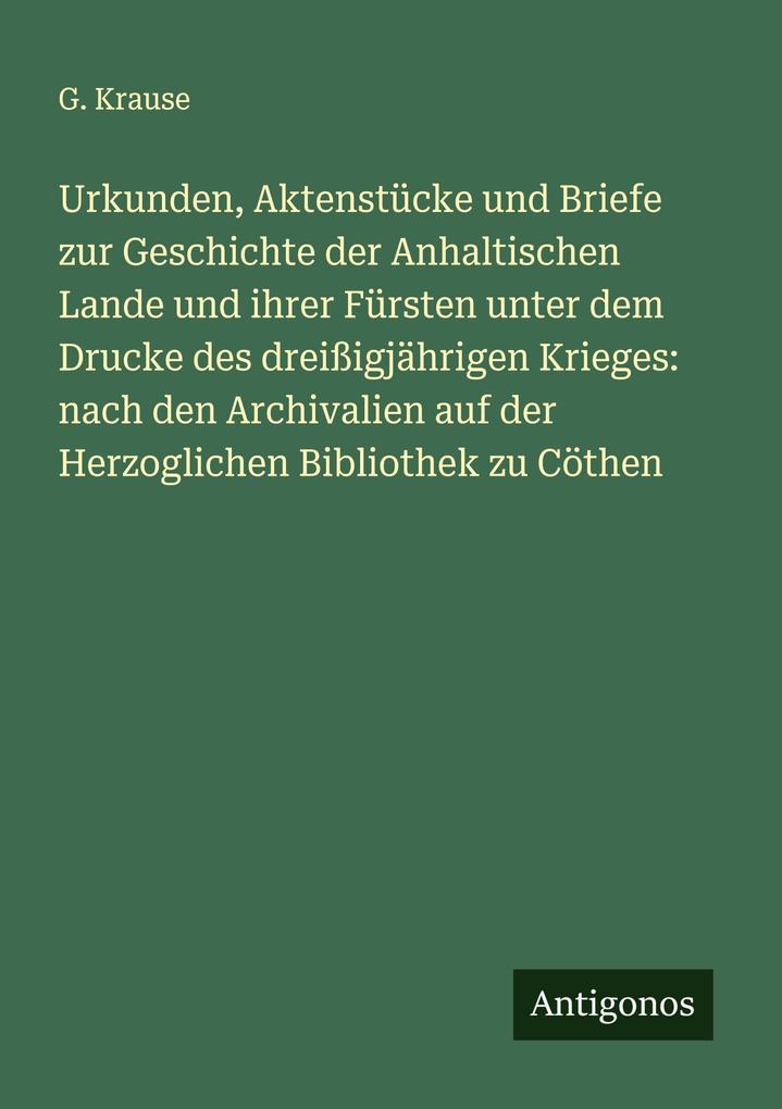 Urkunden Aktenstücke und Briefe zur Geschichte der Anhaltischen Lande und ihrer Fürsten unter dem Drucke des dreißigjährigen Krieges: nach den Archivalien auf der Herzoglichen Bibliothek zu Cöthen