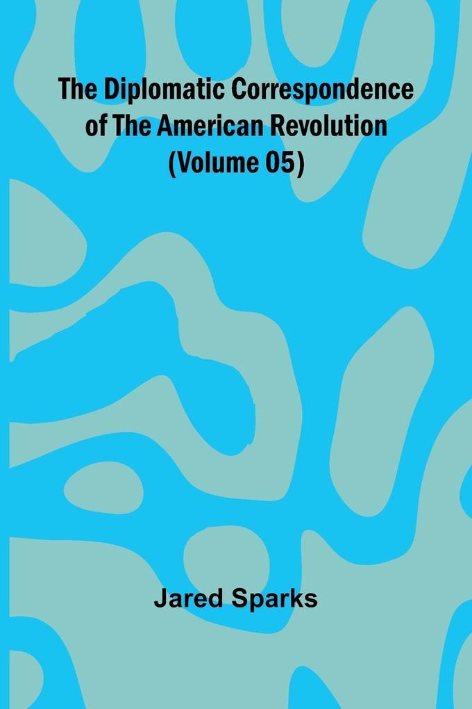 The Diplomatic Correspondence Of The American Revolution (Volume 05)