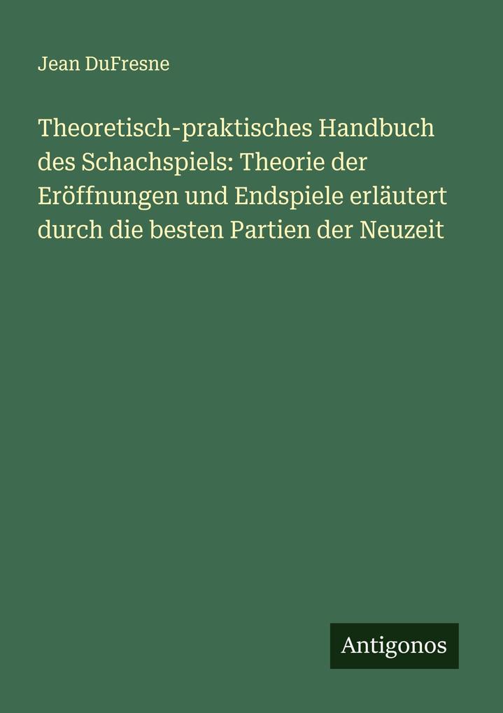 Theoretisch-praktisches Handbuch des Schachspiels: Theorie der Eröffnungen und Endspiele erläutert durch die besten Partien der Neuzeit