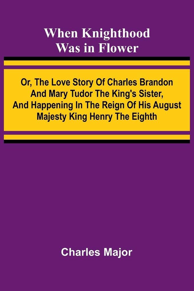 When Knighthood Was In Flower ; Or The Love Story Of Charles Brandon And Mary Tudor The King'S Sister And Happening In The Reign Of His August Majesty King Henry The Eighth