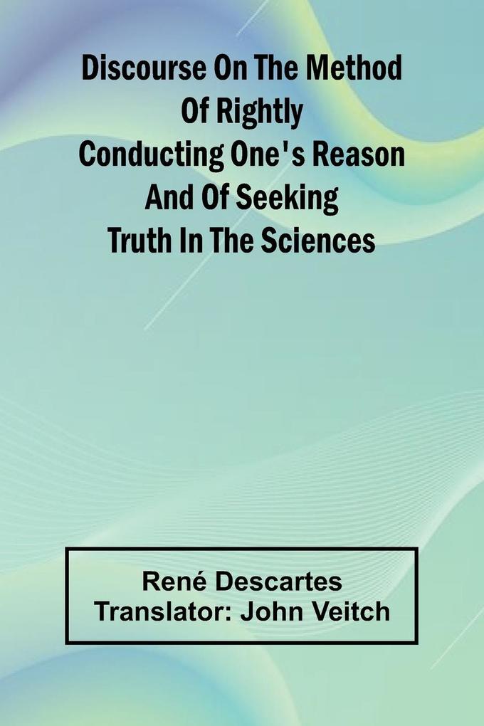 Discourse On The Method Of Rightly Conducting One'S Reason And Of Seeking Truth In The Sciences