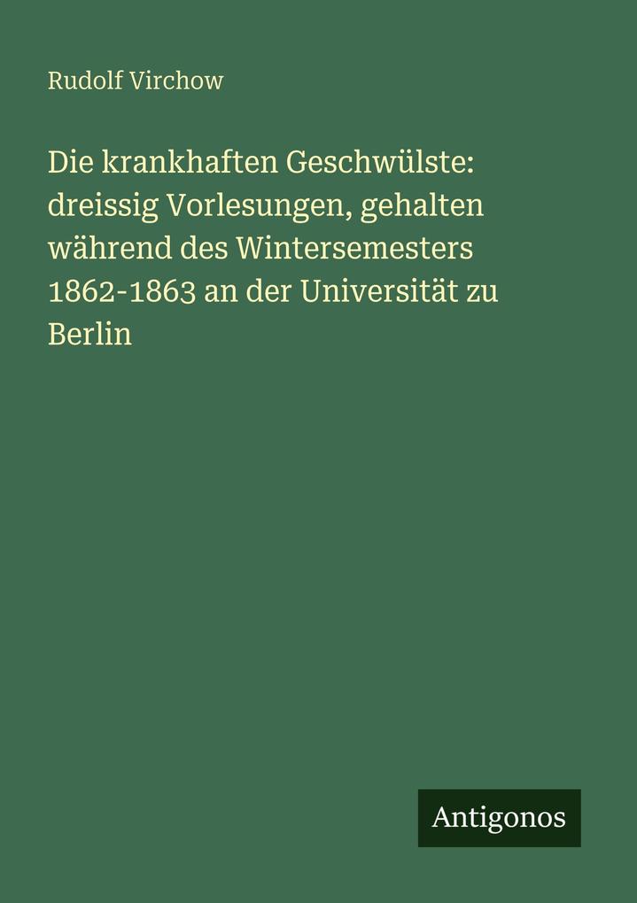 Die krankhaften Geschwülste: dreissig Vorlesungen gehalten während des Wintersemesters 1862-1863 an der Universität zu Berlin