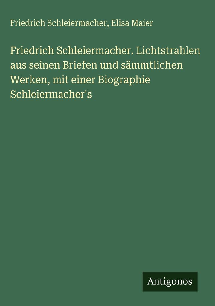 Friedrich Schleiermacher. Lichtstrahlen aus seinen Briefen und sämmtlichen Werken mit einer Biographie Schleiermacher's
