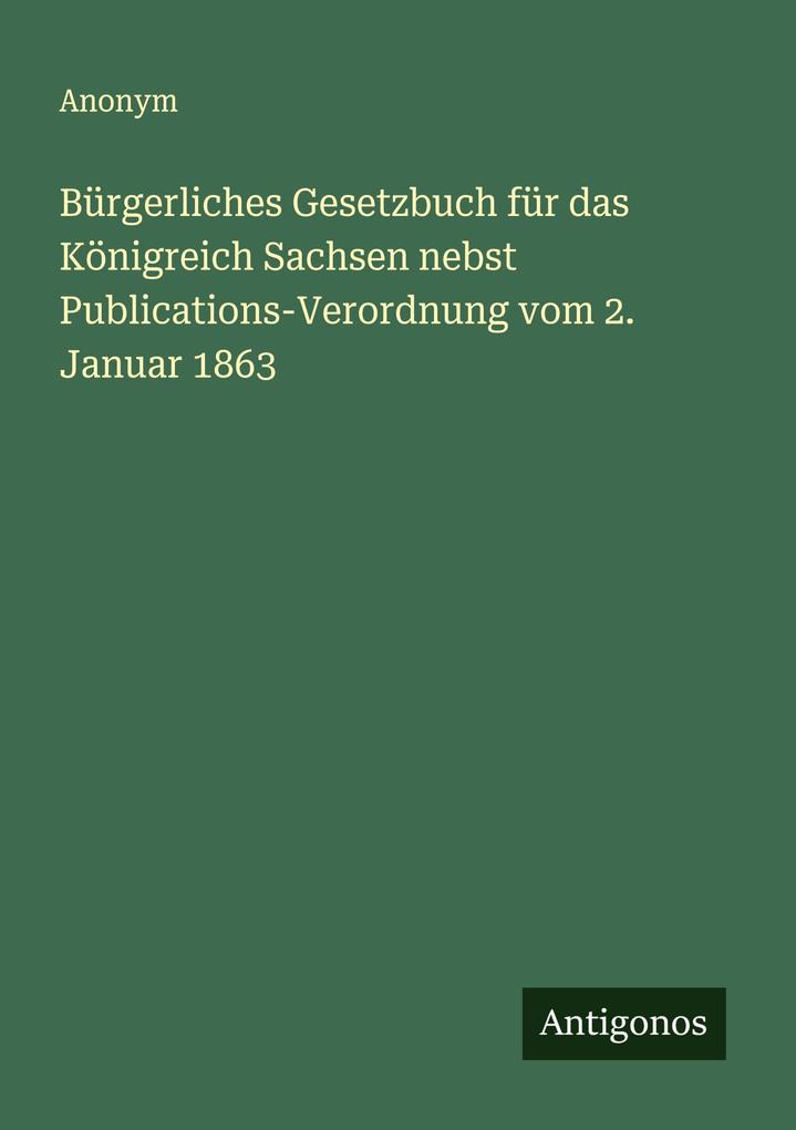 Bürgerliches Gesetzbuch für das Königreich Sachsen nebst Publications-Verordnung vom 2. Januar 1863