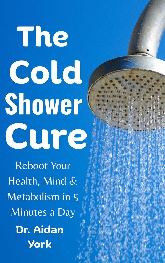 The Cold Shower Cure: Reboot Your Health Mind & Metabolism in 5 Minutes a Day