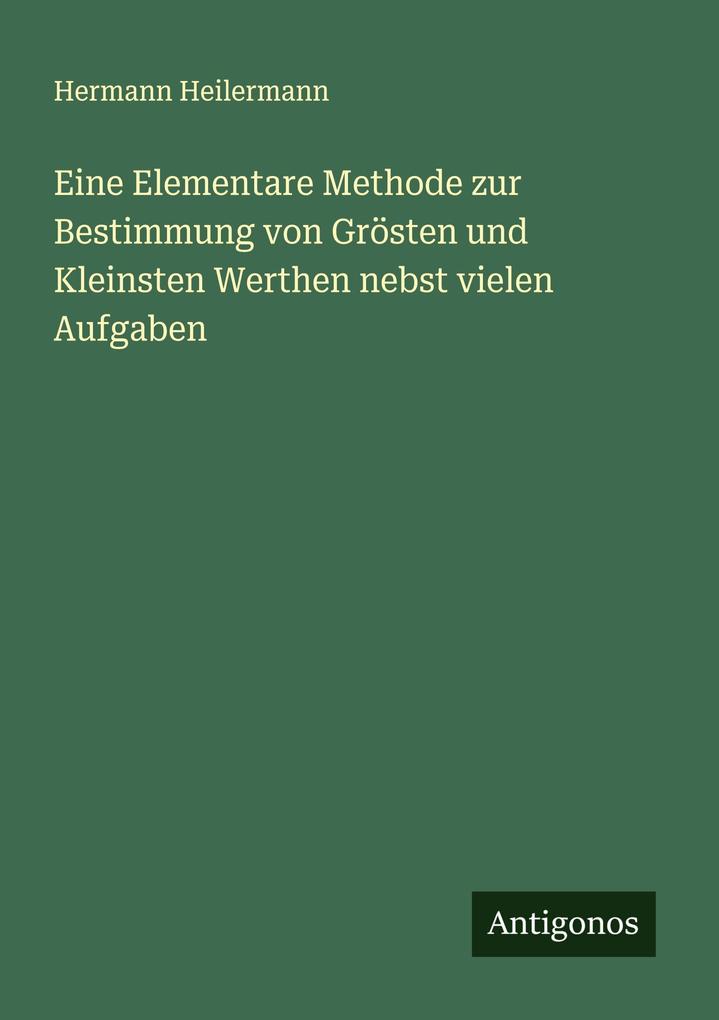 Eine Elementare Methode zur Bestimmung von Grösten und Kleinsten Werthen nebst vielen Aufgaben