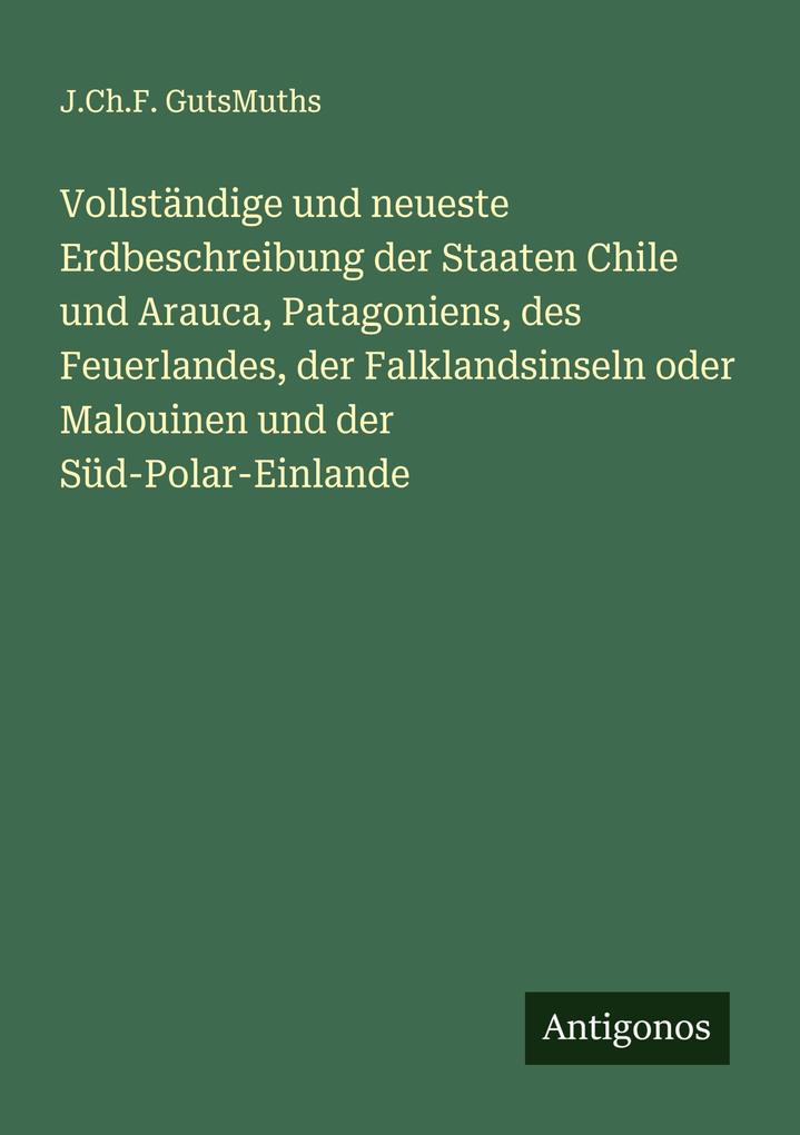 Vollständige und neueste Erdbeschreibung der Staaten Chile und Arauca Patagoniens des Feuerlandes der Falklandsinseln oder Malouinen und der Süd-Polar-Einlande