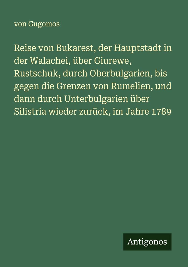 Reise von Bukarest der Hauptstadt in der Walachei über Giurewe Rustschuk durch Oberbulgarien bis gegen die Grenzen von Rumelien und dann durch Unterbulgarien über Silistria wieder zurück im Jahre 1789