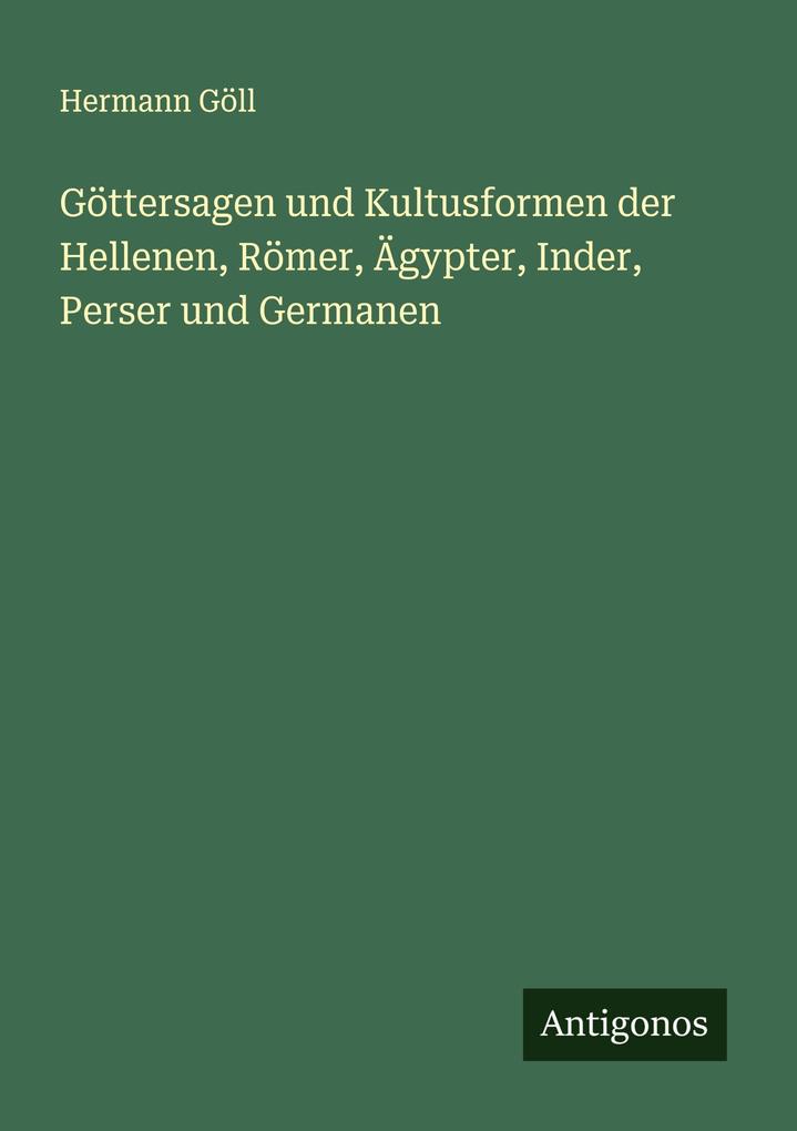 Göttersagen und Kultusformen der Hellenen Römer Ägypter Inder Perser und Germanen