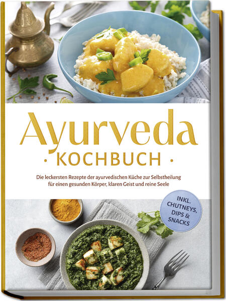 Ayurveda Kochbuch: Die leckersten Rezepte der ayurvedischen Küche zur Selbstheilung für einen gesunden Körper klaren Geist und reine Seele - inkl. Chutneys Dips & Snacks