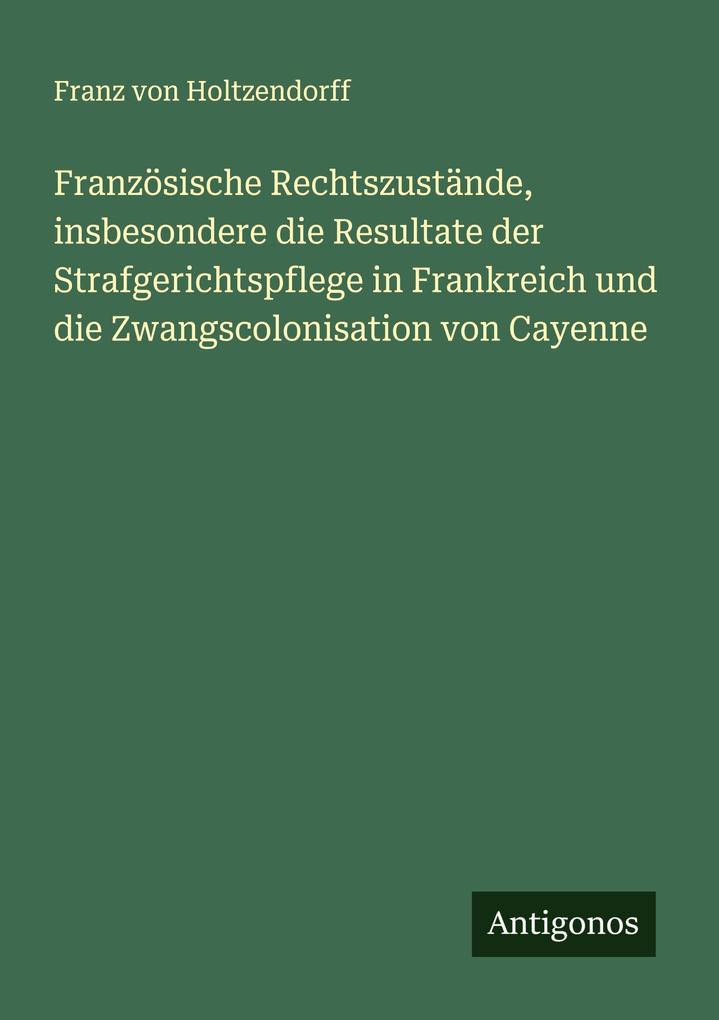 Französische Rechtszustände insbesondere die Resultate der Strafgerichtspflege in Frankreich und die Zwangscolonisation von Cayenne