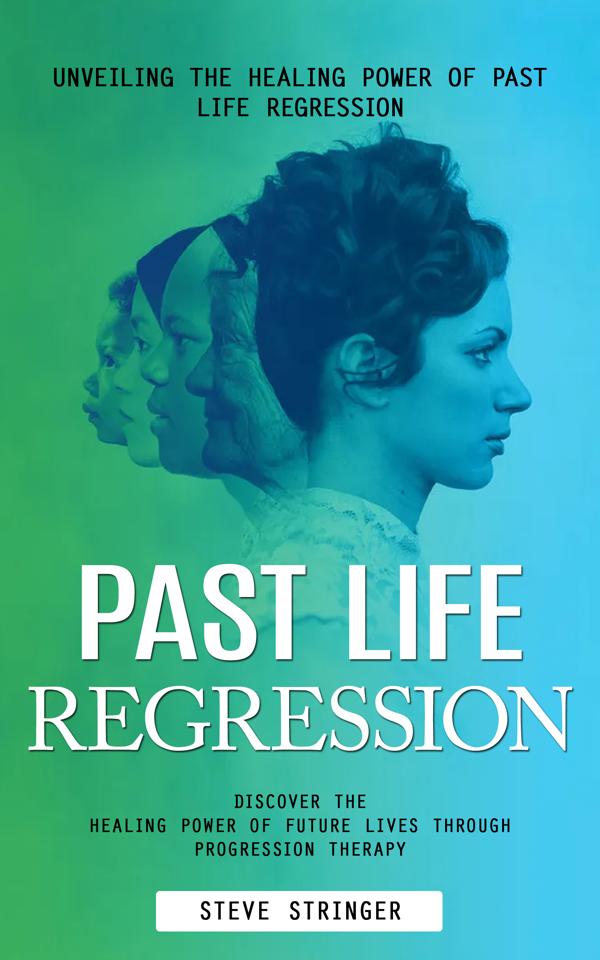 Past Life Regression: Unveiling the Healing Power of Past Life Regression (Discover the Healing Power of Future Lives Through Progression Therapy)
