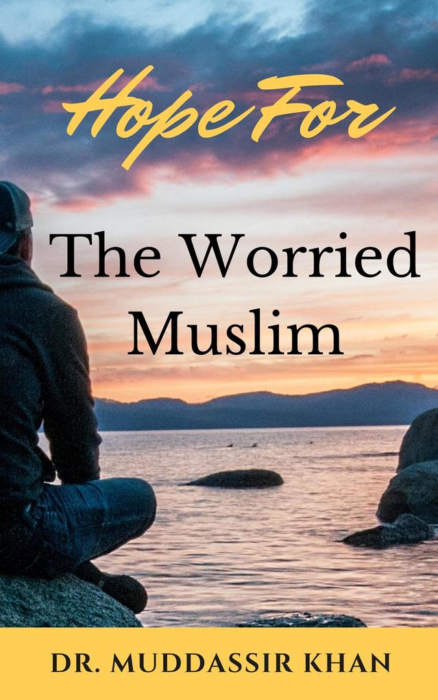 Hope for the Worried Muslim: Spiritual Teachings of Quran Sunnah Ibn Taymiyyah Ibn Al-Qayyim Ibn Al-Jawzi and Other Prominent Eastern and Western Scholars to Achieve a Positive Attitude