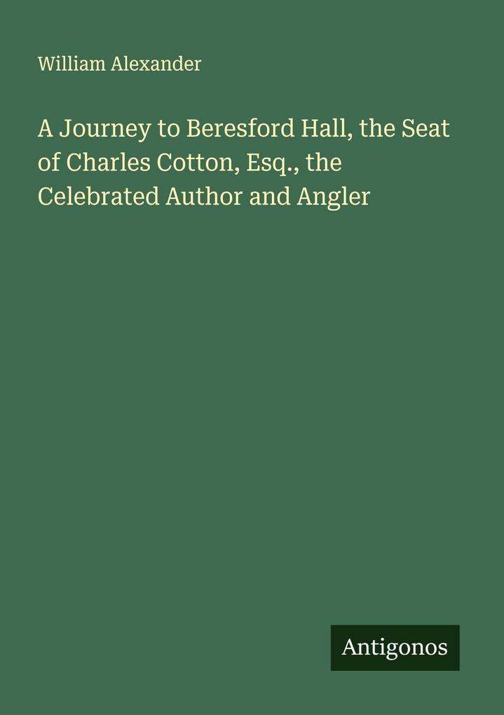 A Journey to Beresford Hall the Seat of Charles Cotton Esq. the Celebrated Author and Angler