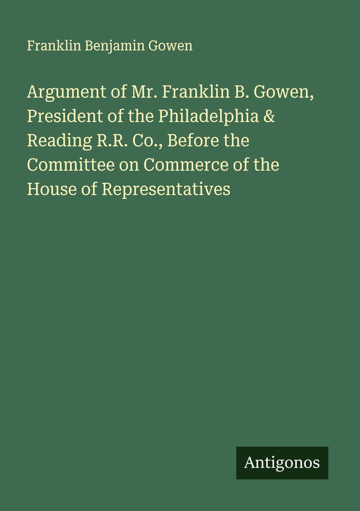 Argument of Mr. Franklin B. Gowen President of the Philadelphia & Reading R.R. Co. Before the Committee on Commerce of the House of Representatives