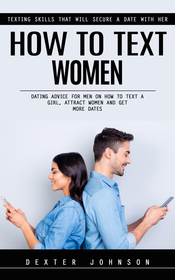 How to Text Women: Texting Skills That Will Secure a Date With Her (Dating Advice for Men on How to Text a Girl Attract Women and Get More Dates)